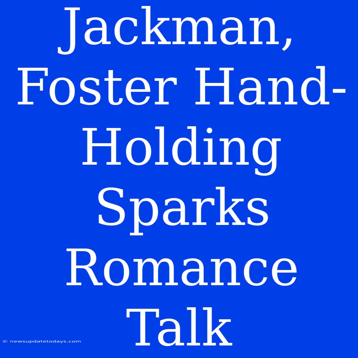 Jackman, Foster Hand-Holding Sparks Romance Talk