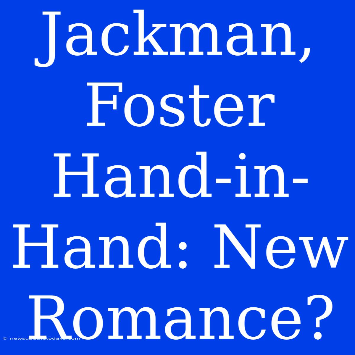 Jackman, Foster Hand-in-Hand: New Romance?