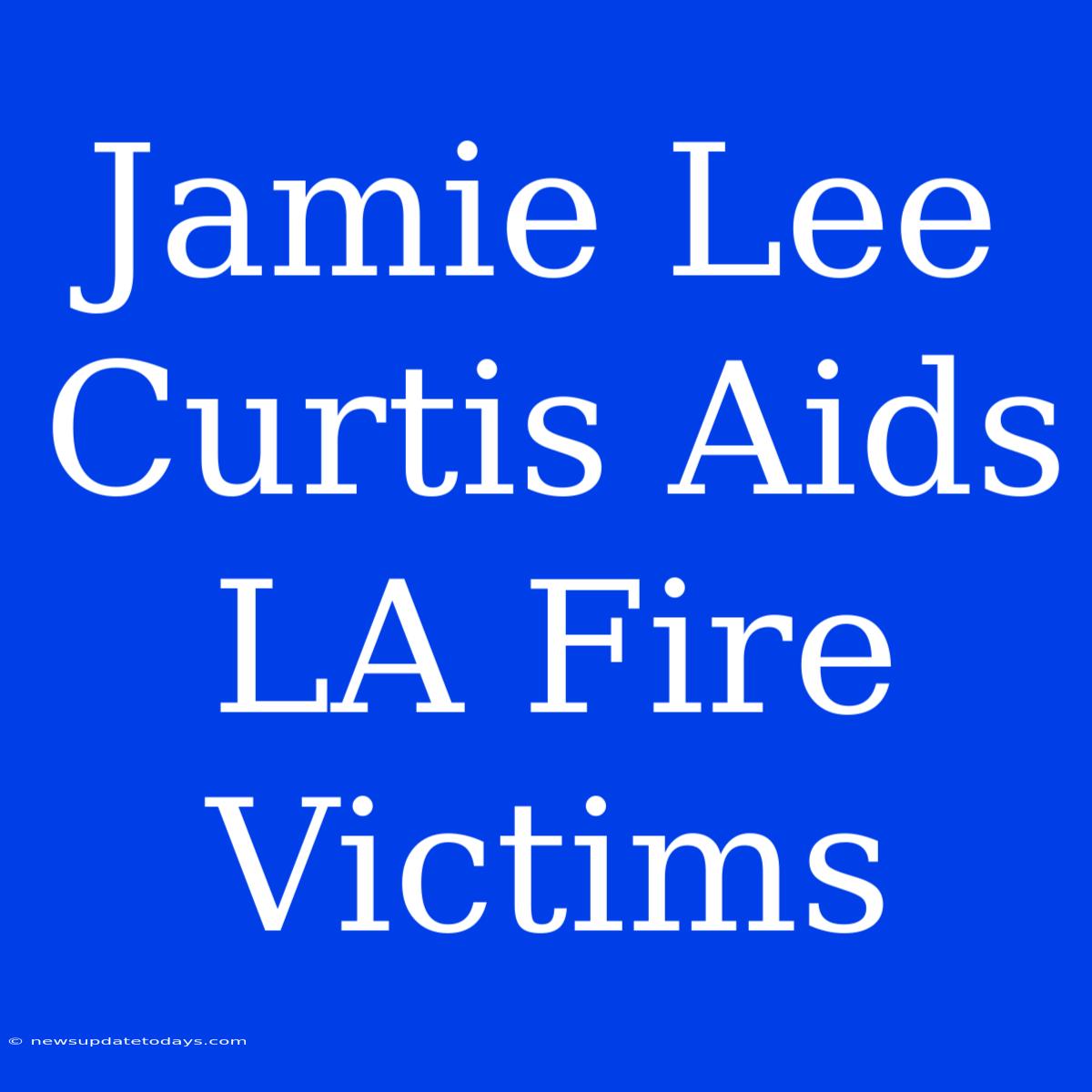 Jamie Lee Curtis Aids LA Fire Victims