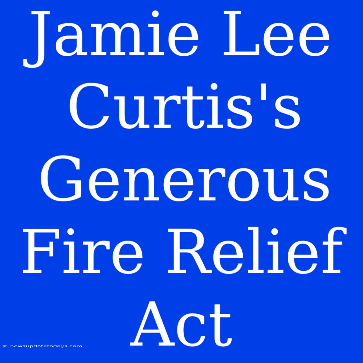 Jamie Lee Curtis's Generous Fire Relief Act