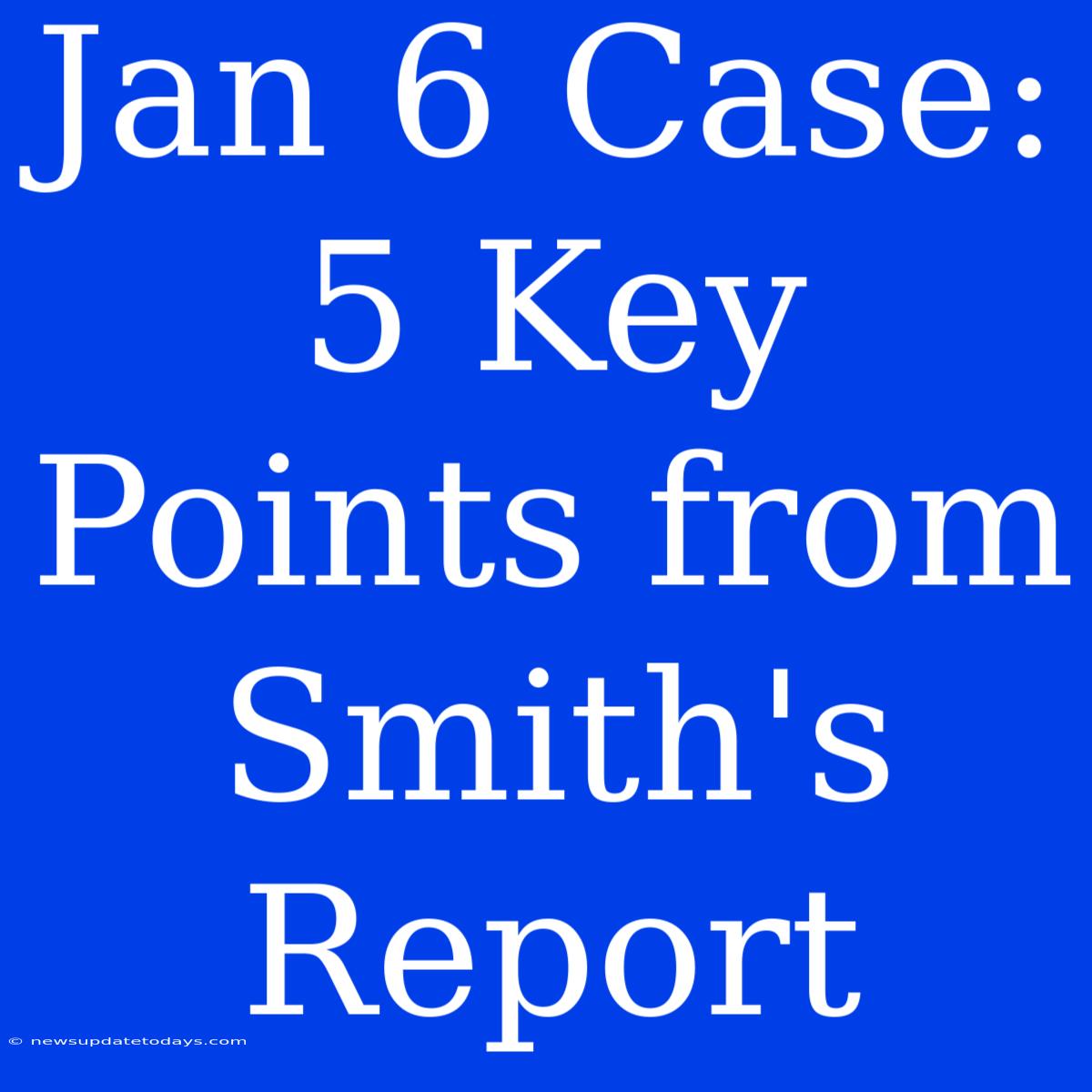 Jan 6 Case: 5 Key Points From Smith's Report