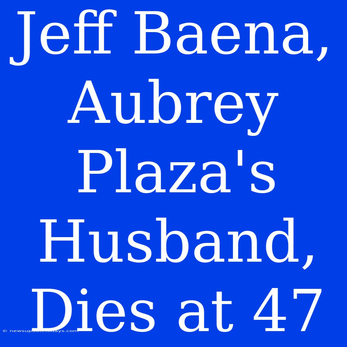 Jeff Baena, Aubrey Plaza's Husband, Dies At 47