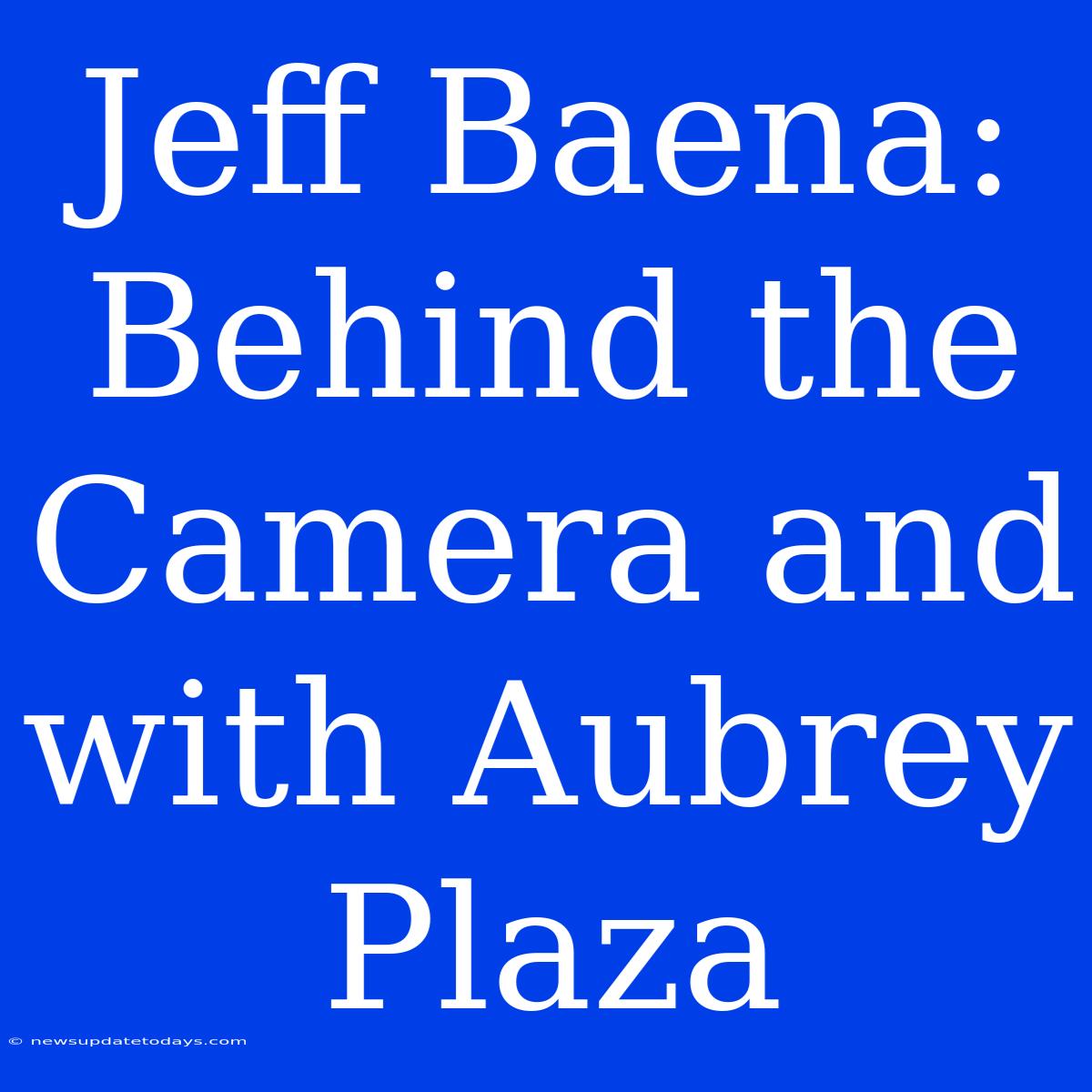 Jeff Baena:  Behind The Camera And With Aubrey Plaza