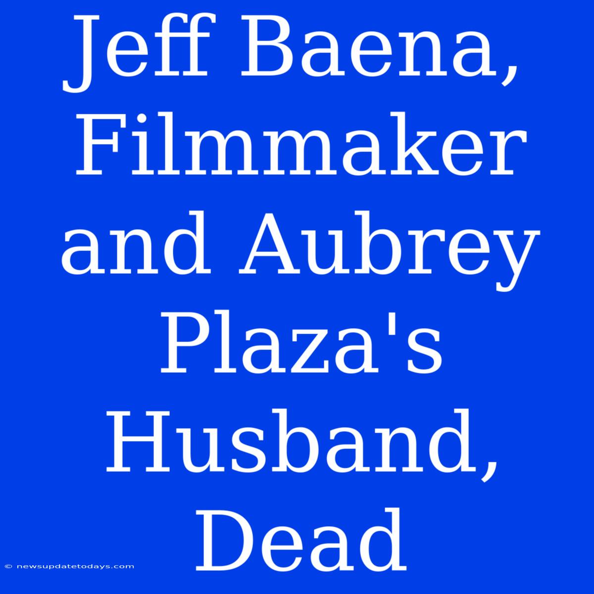 Jeff Baena, Filmmaker And Aubrey Plaza's Husband, Dead