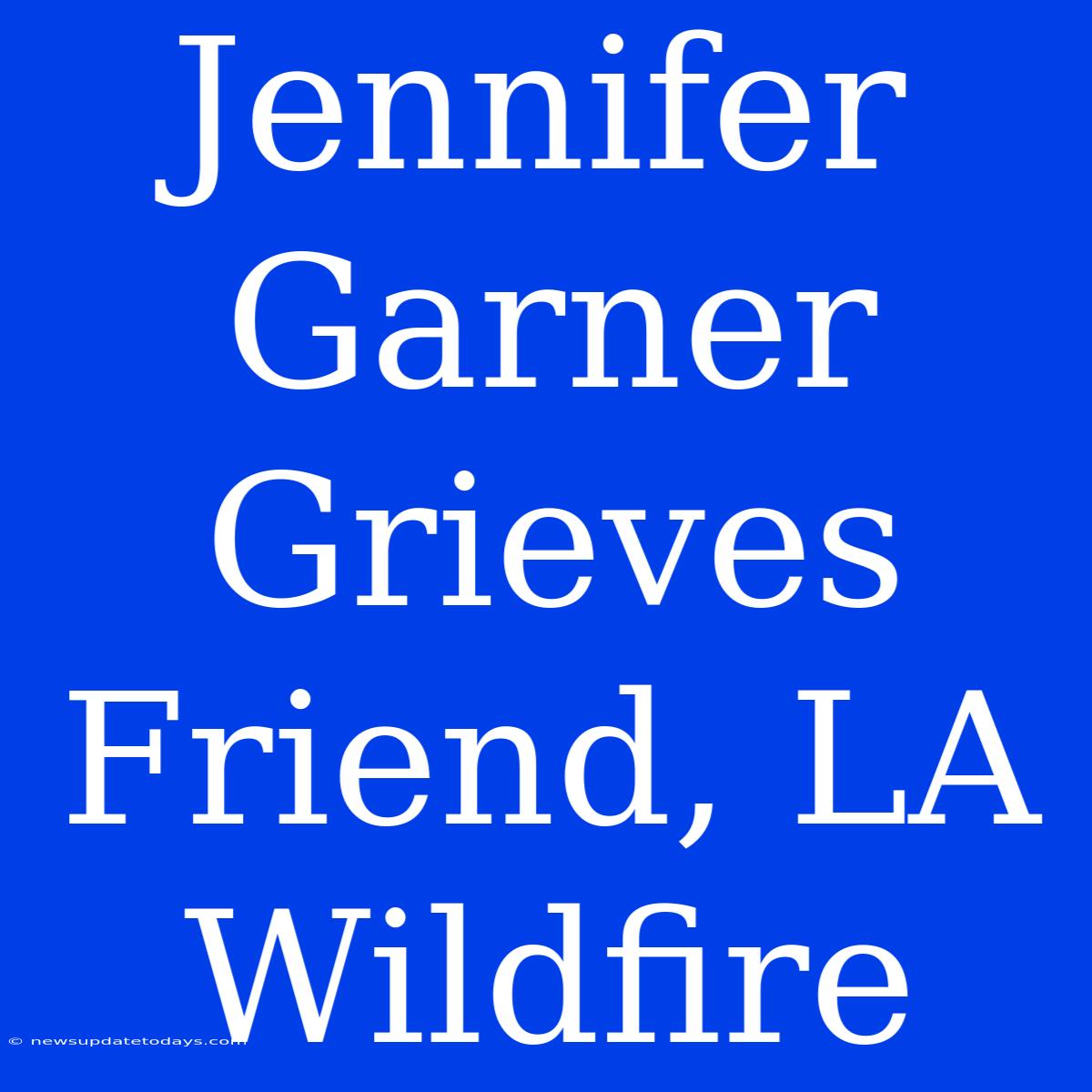 Jennifer Garner Grieves Friend, LA Wildfire