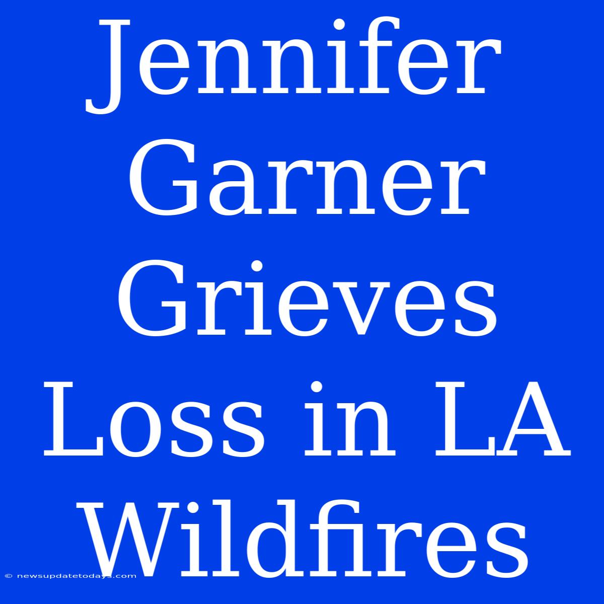 Jennifer Garner Grieves Loss In LA Wildfires