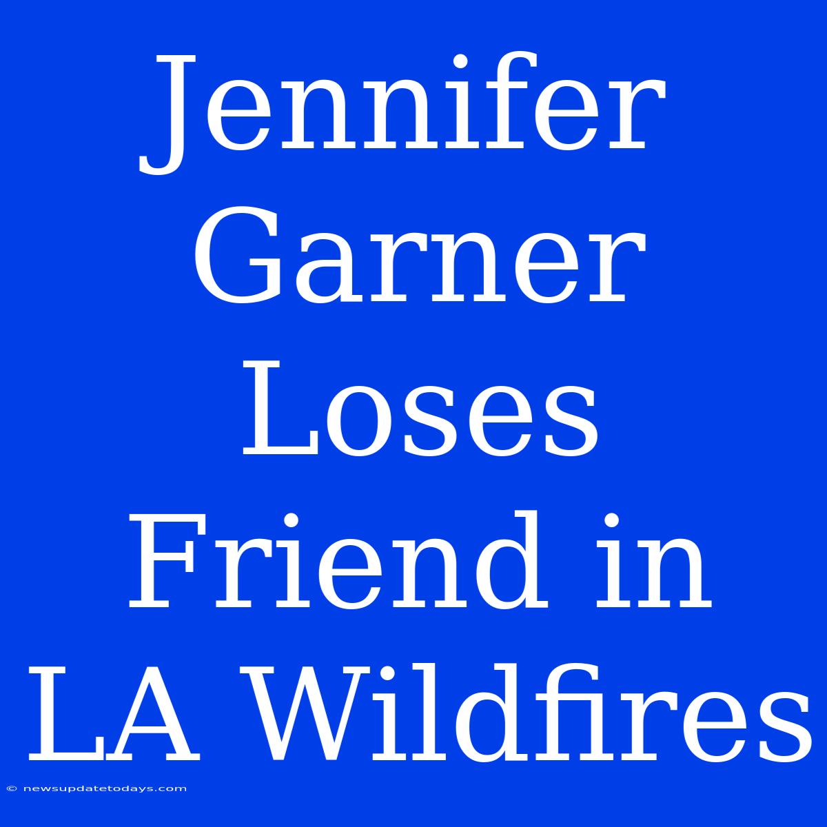 Jennifer Garner Loses Friend In LA Wildfires