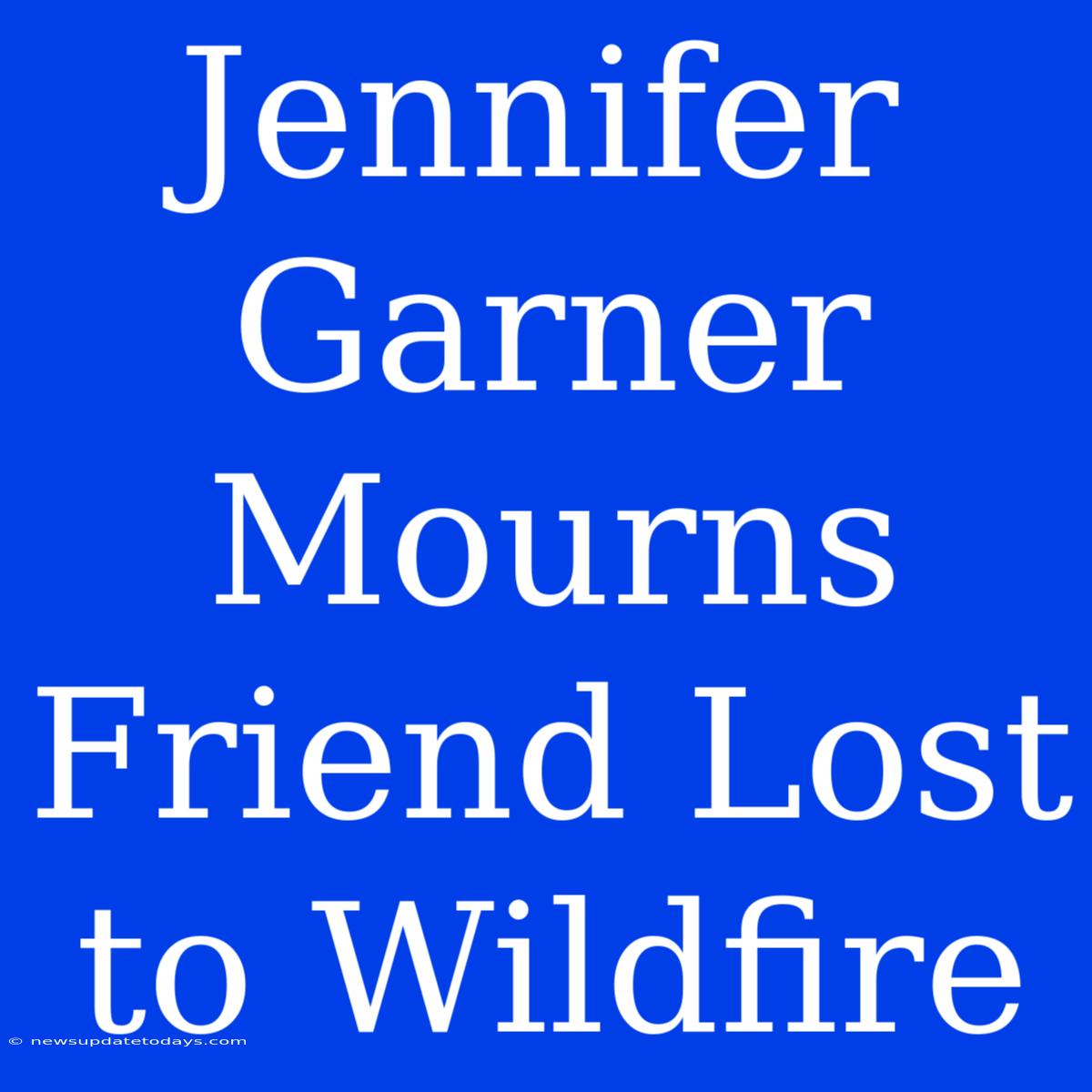 Jennifer Garner Mourns Friend Lost To Wildfire