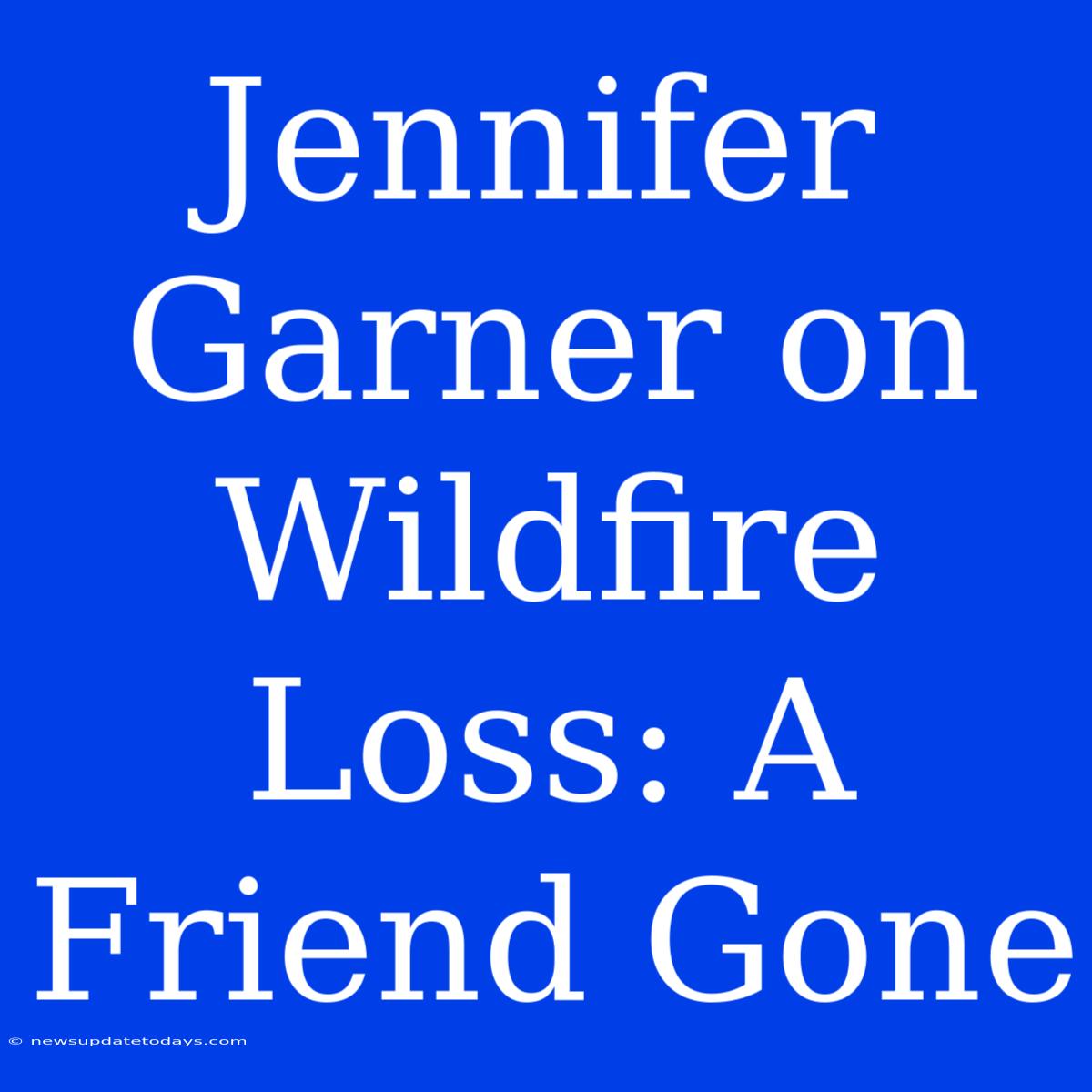 Jennifer Garner On Wildfire Loss: A Friend Gone