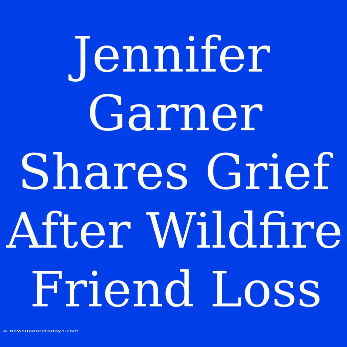 Jennifer Garner Shares Grief After Wildfire Friend Loss