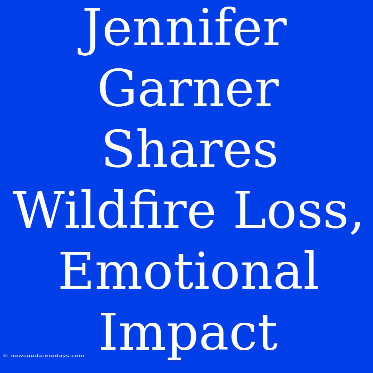 Jennifer Garner Shares Wildfire Loss, Emotional Impact