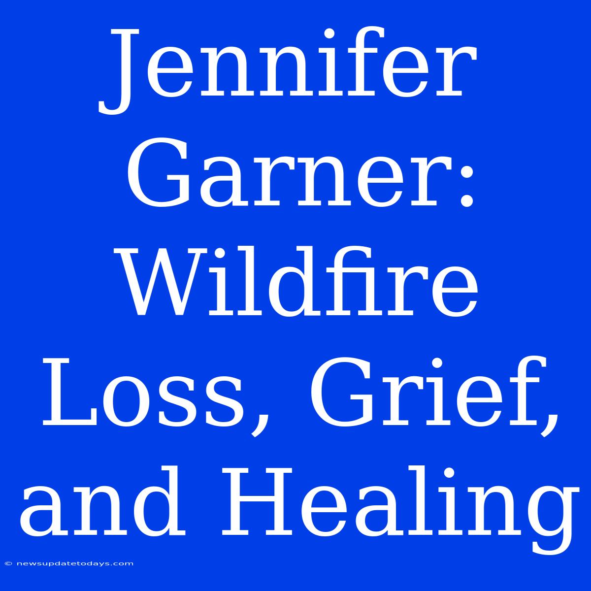 Jennifer Garner: Wildfire Loss, Grief, And Healing