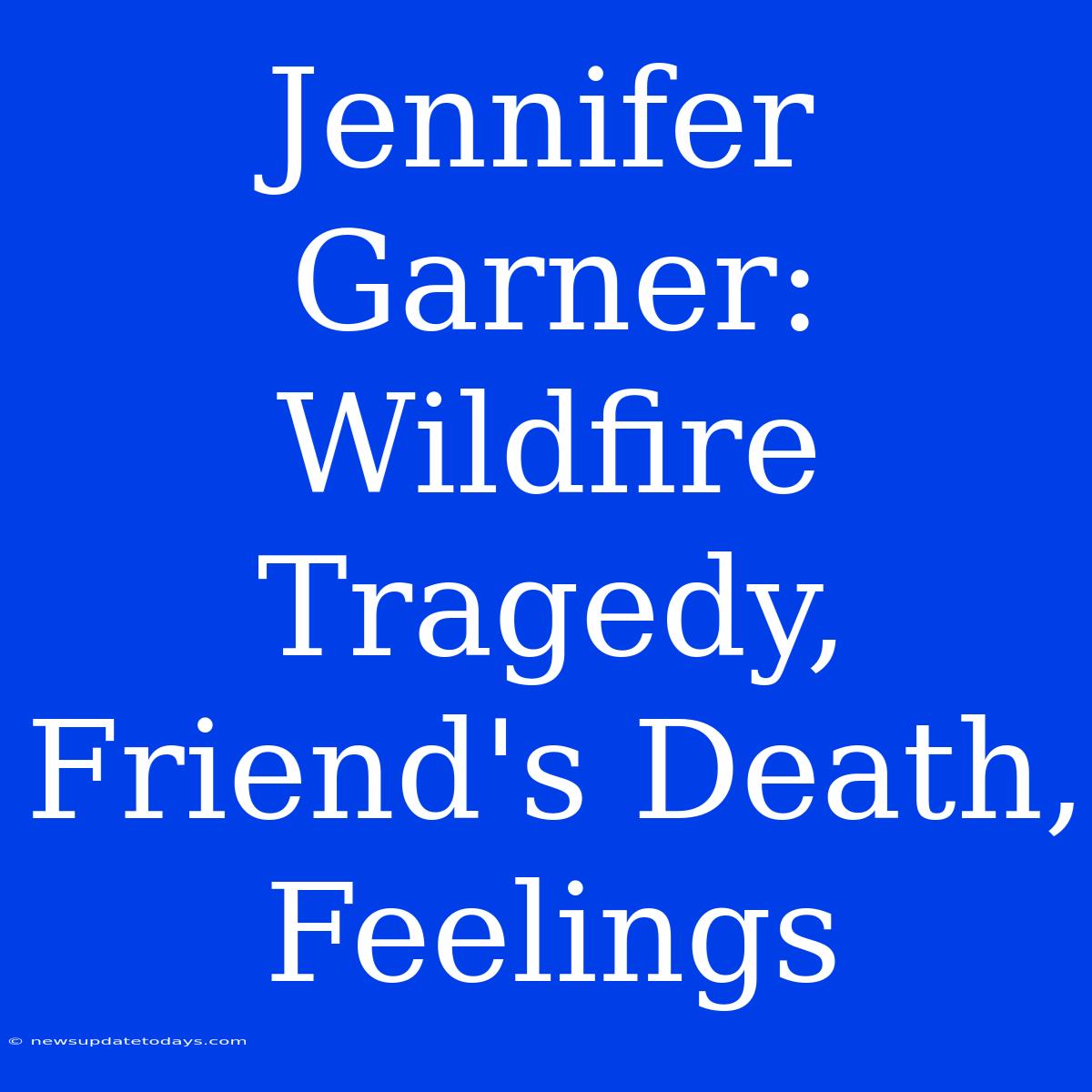 Jennifer Garner: Wildfire Tragedy, Friend's Death, Feelings