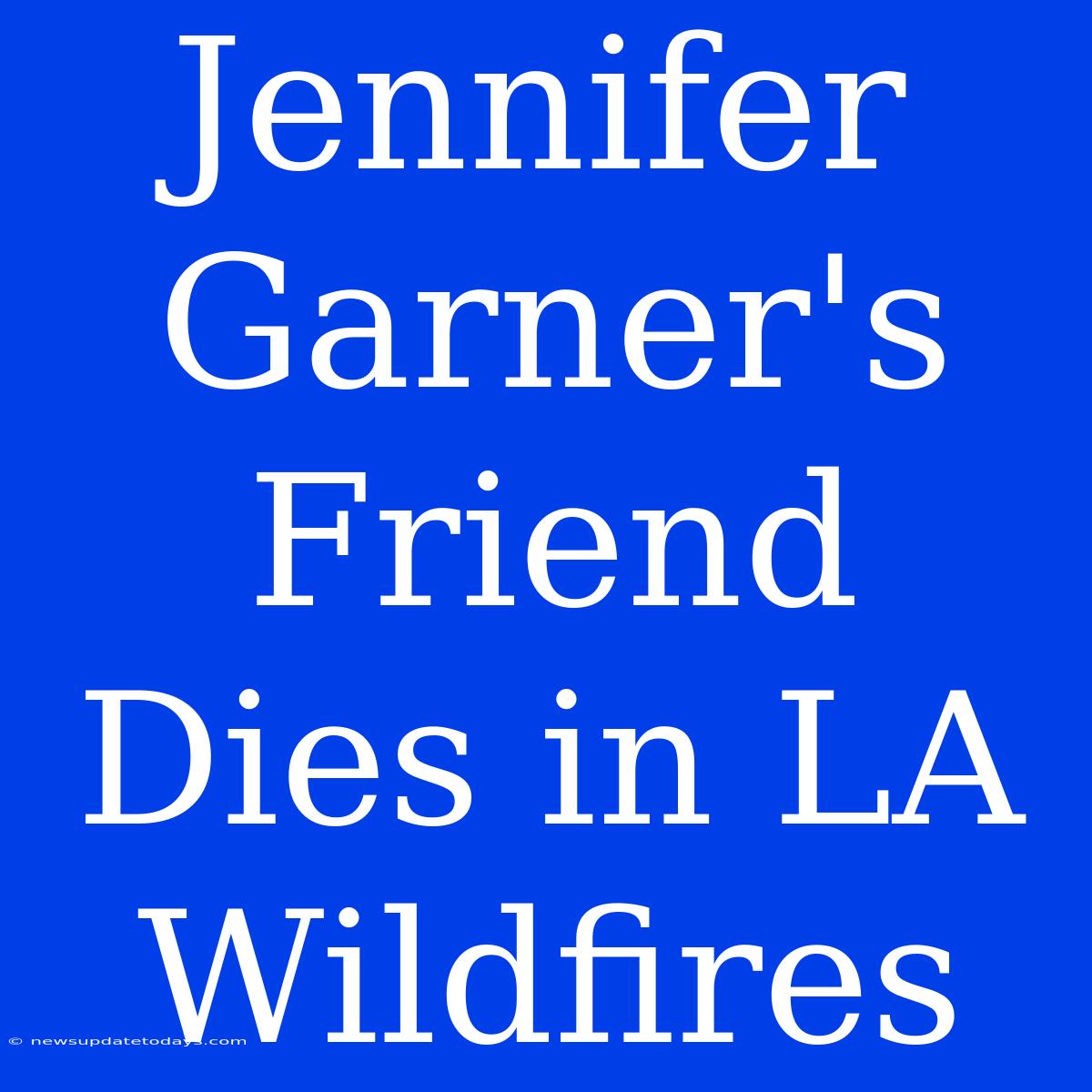 Jennifer Garner's Friend Dies In LA Wildfires