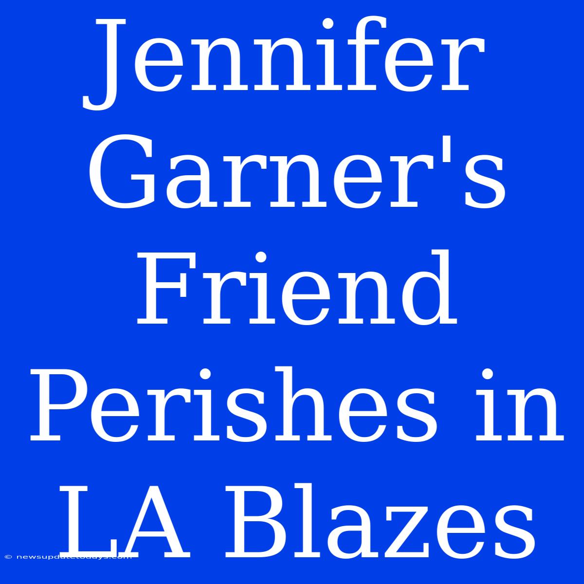 Jennifer Garner's Friend Perishes In LA Blazes