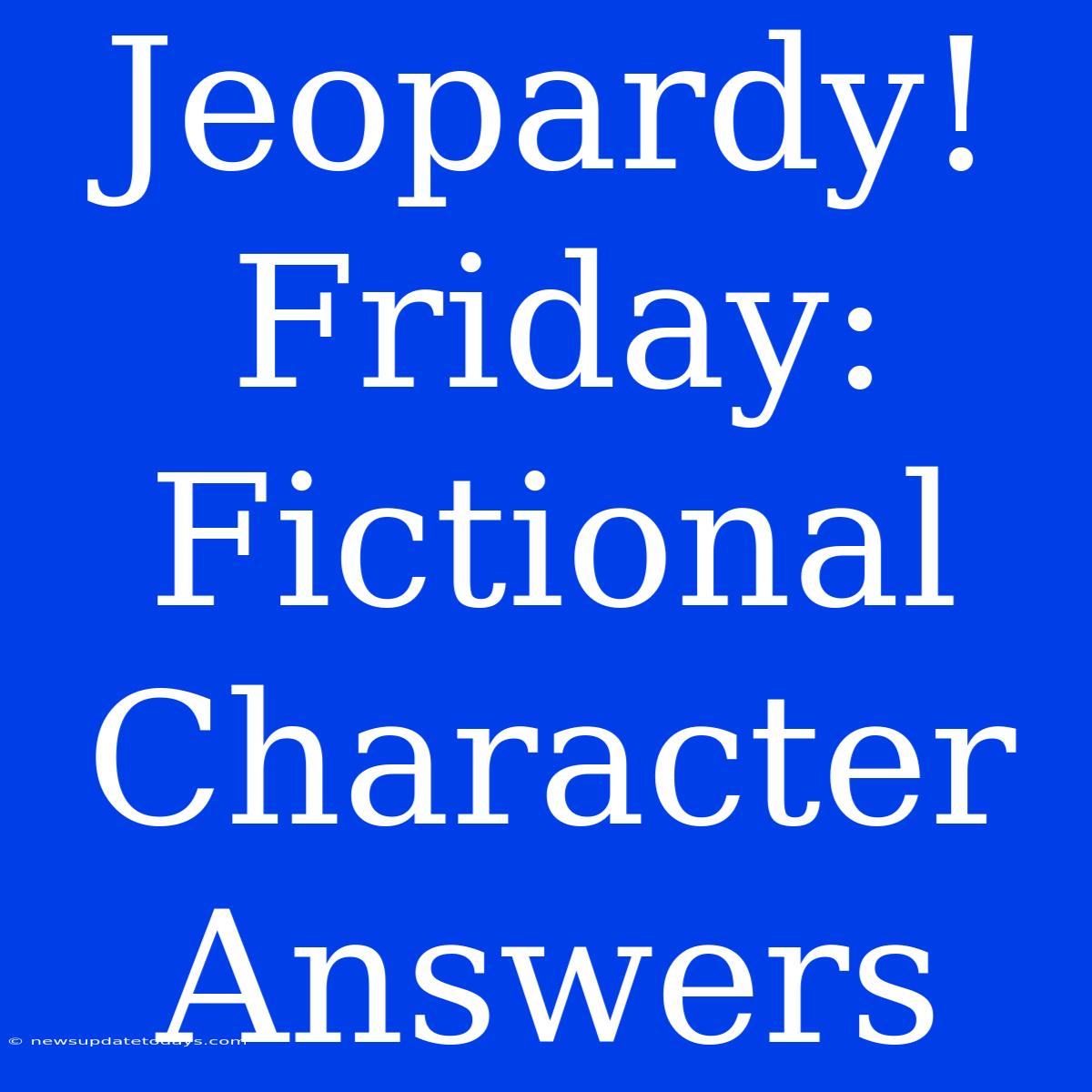 Jeopardy! Friday: Fictional Character Answers