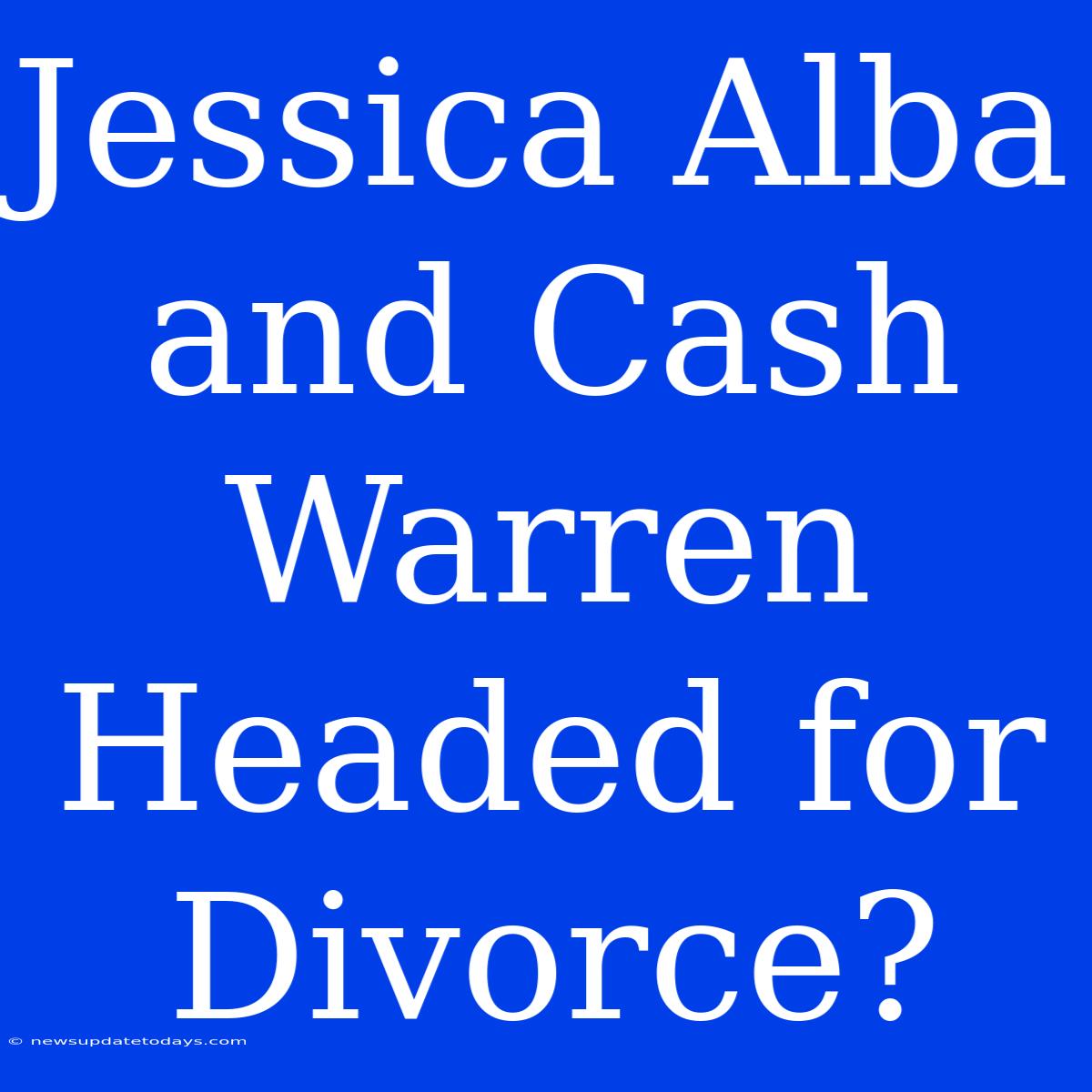 Jessica Alba And Cash Warren Headed For Divorce?