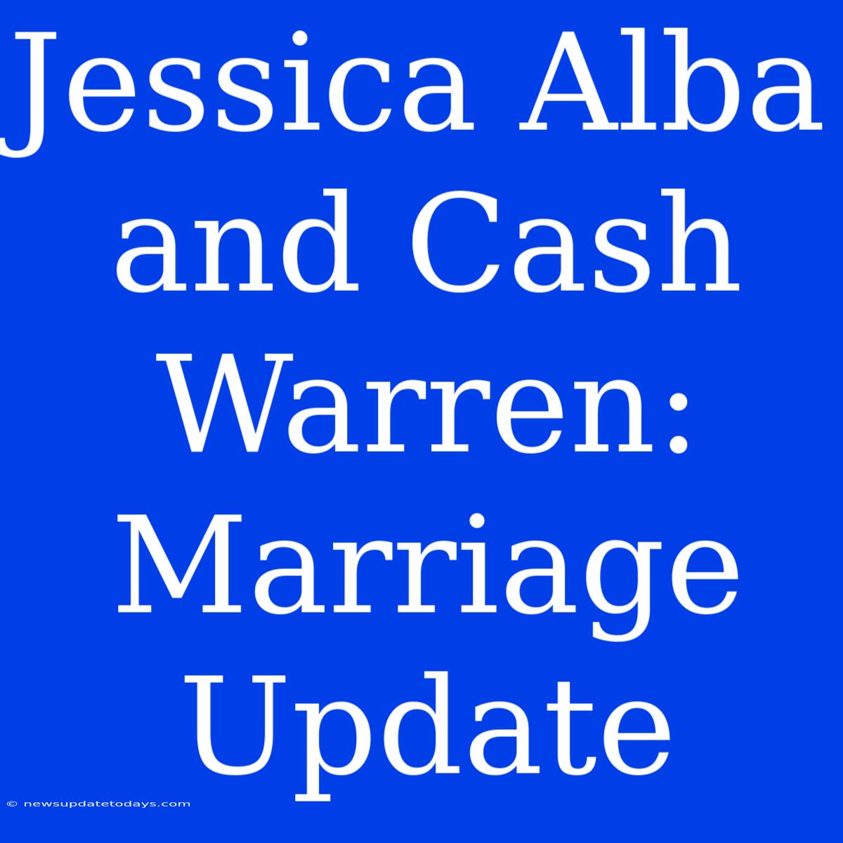 Jessica Alba And Cash Warren: Marriage Update