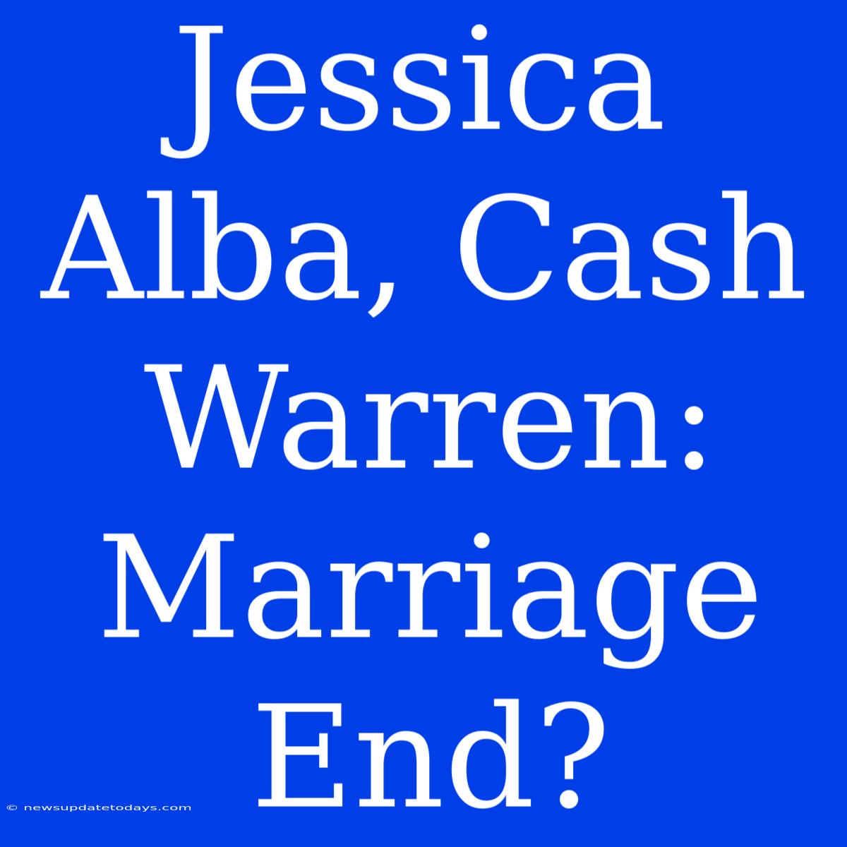 Jessica Alba, Cash Warren: Marriage End?