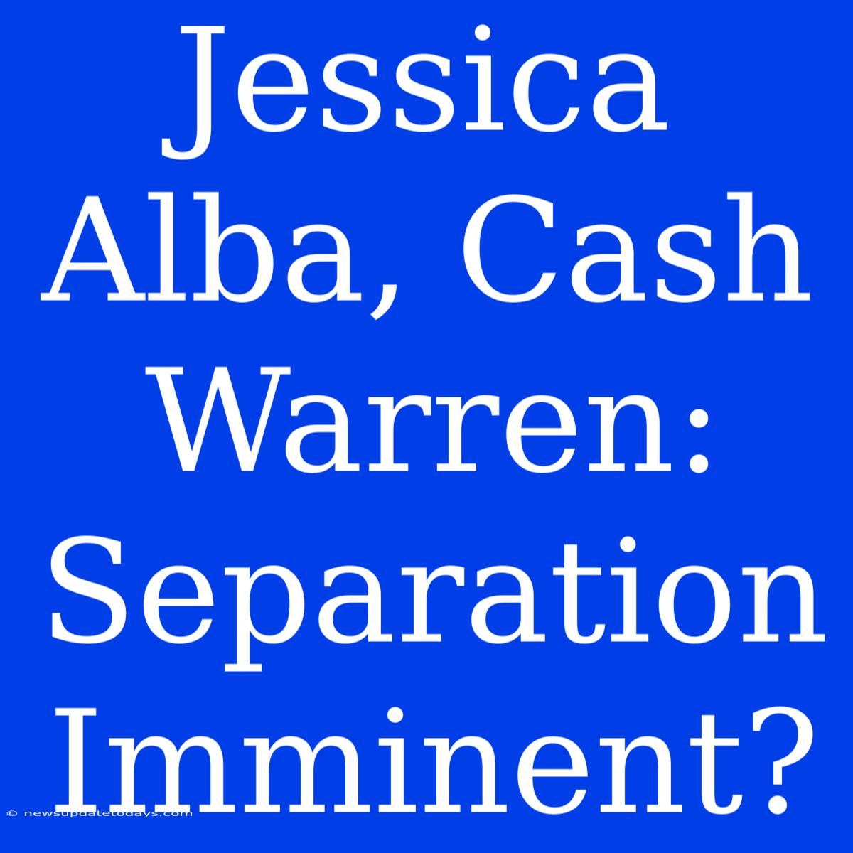 Jessica Alba, Cash Warren: Separation Imminent?