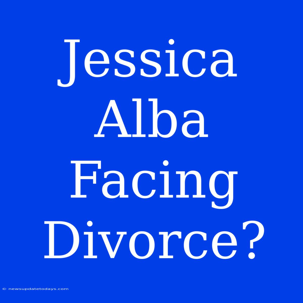 Jessica Alba Facing Divorce?