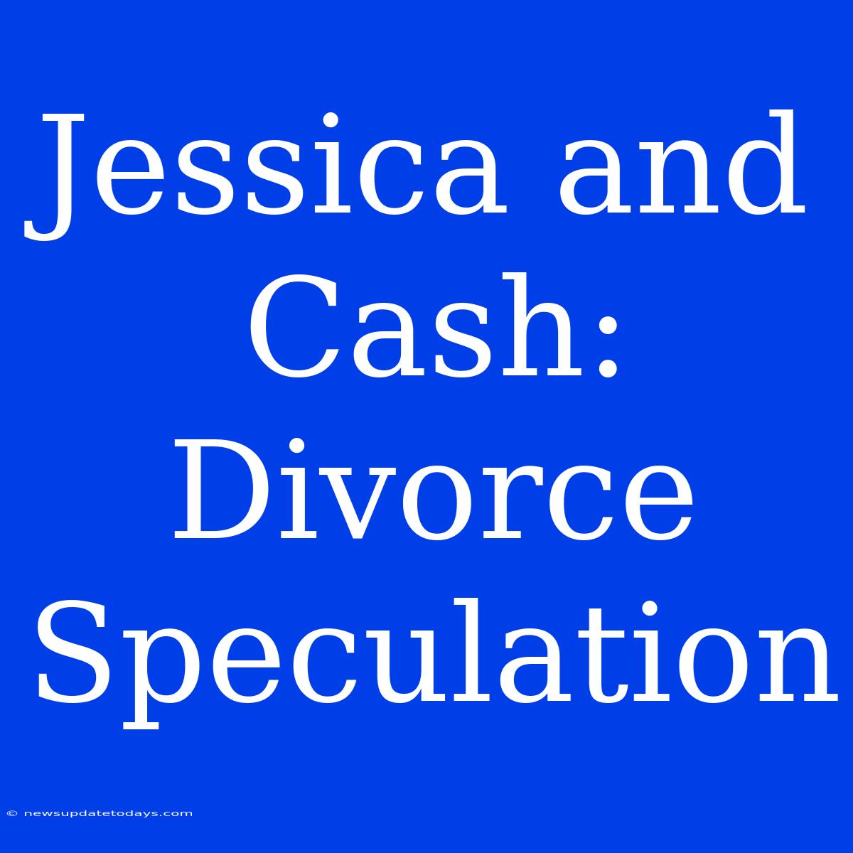 Jessica And Cash: Divorce Speculation