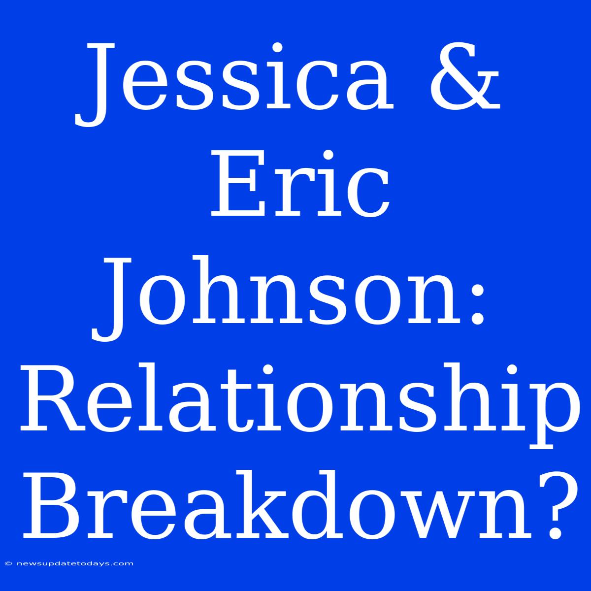 Jessica & Eric Johnson: Relationship Breakdown?