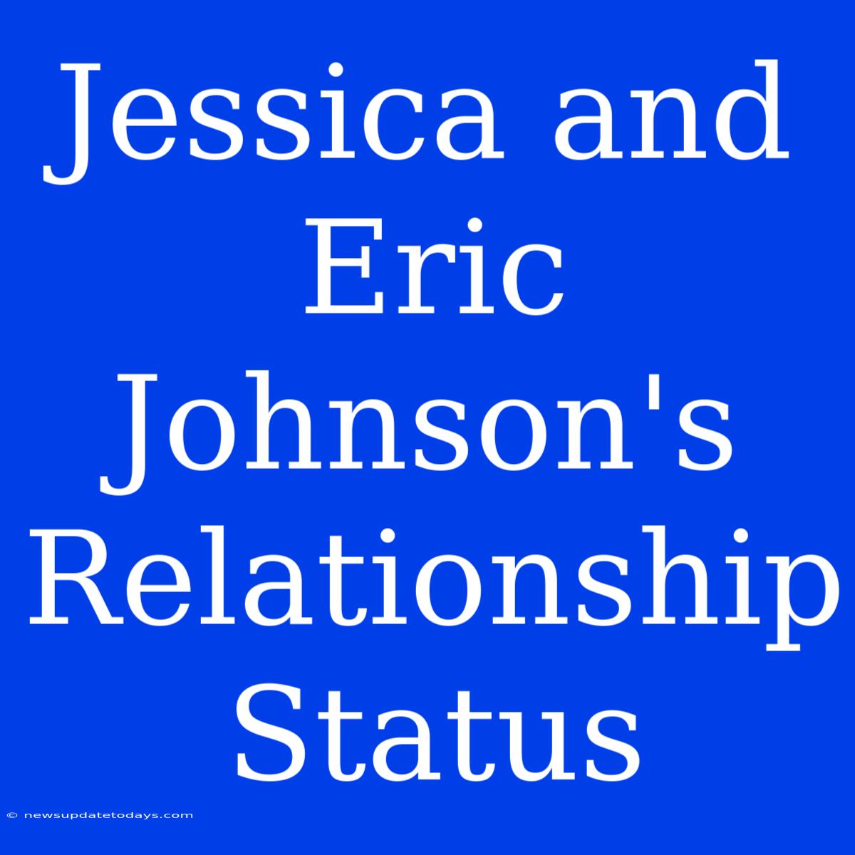 Jessica And Eric Johnson's Relationship Status