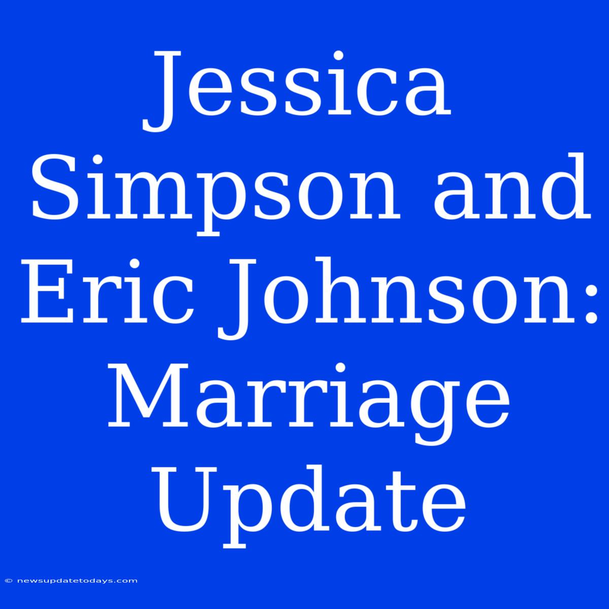 Jessica Simpson And Eric Johnson: Marriage Update