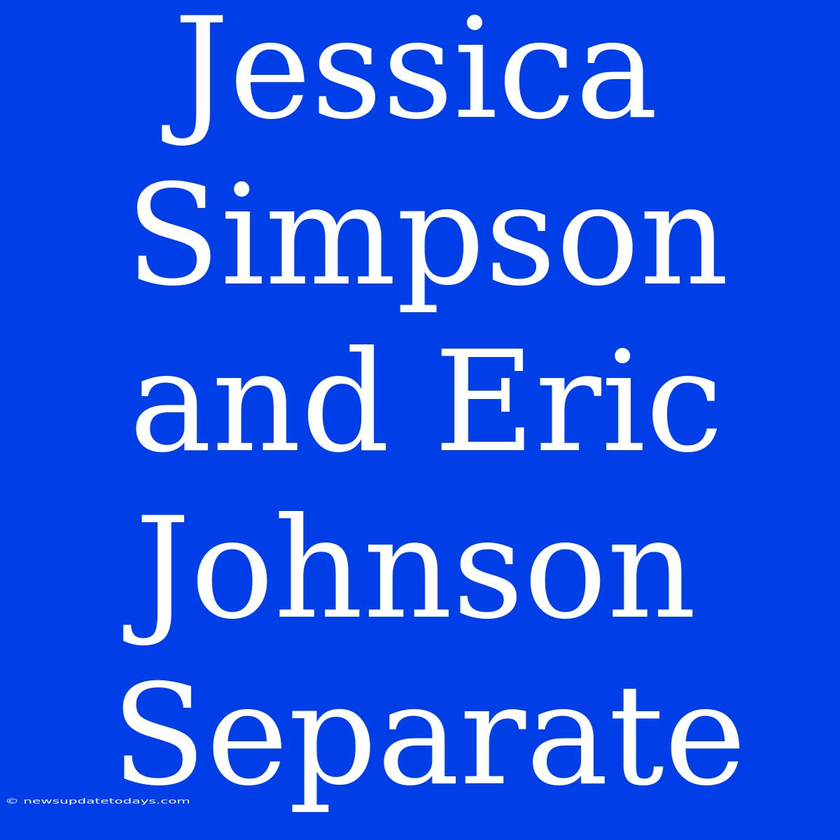 Jessica Simpson And Eric Johnson Separate