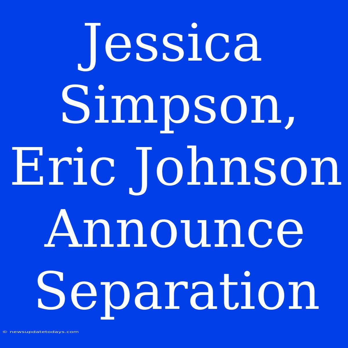 Jessica Simpson, Eric Johnson Announce Separation