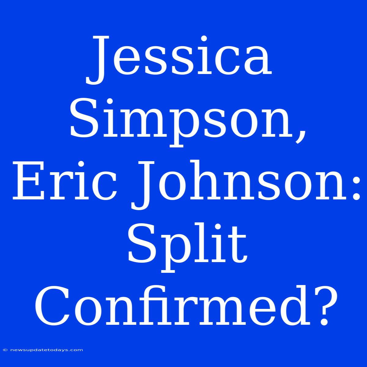 Jessica Simpson, Eric Johnson: Split Confirmed?