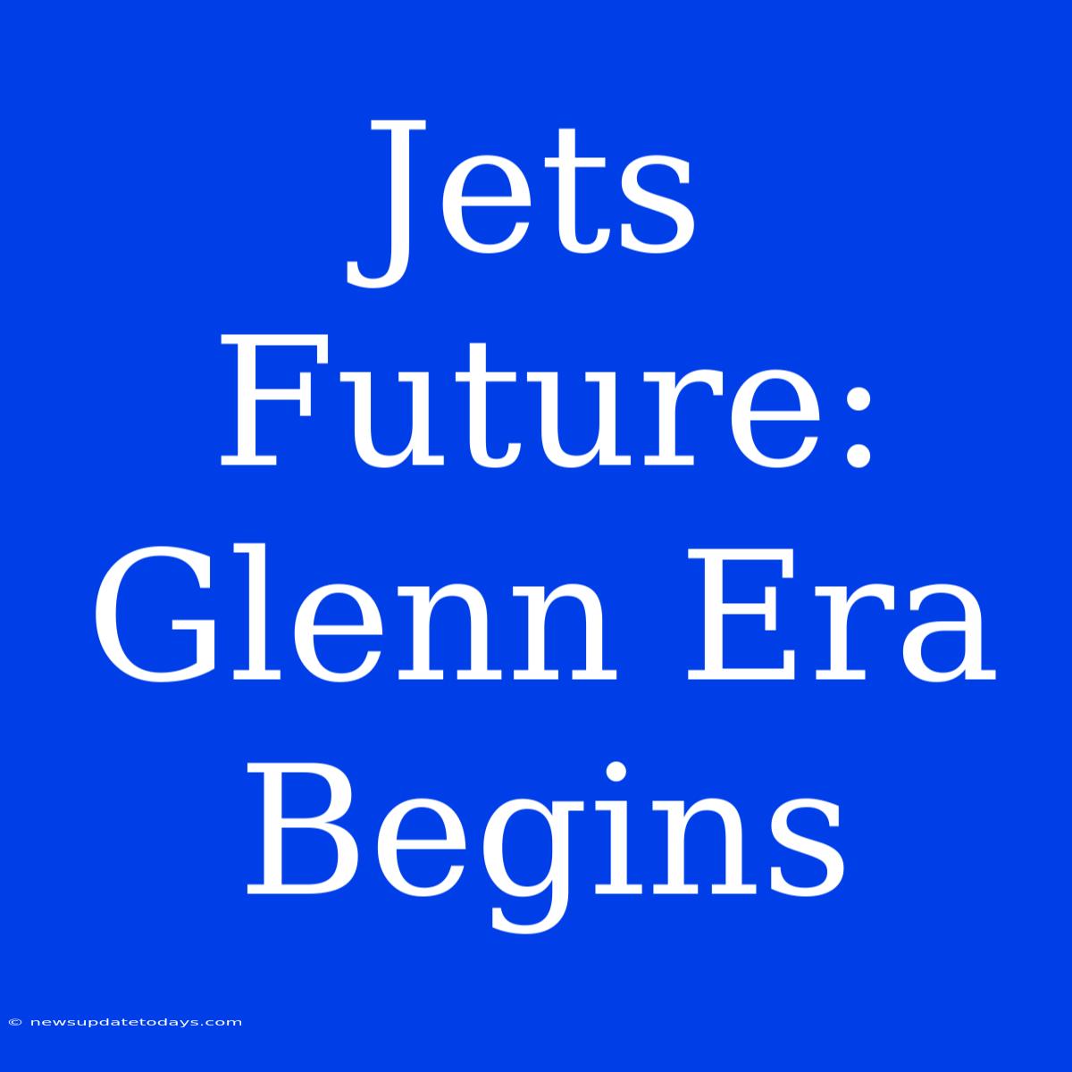 Jets Future: Glenn Era Begins