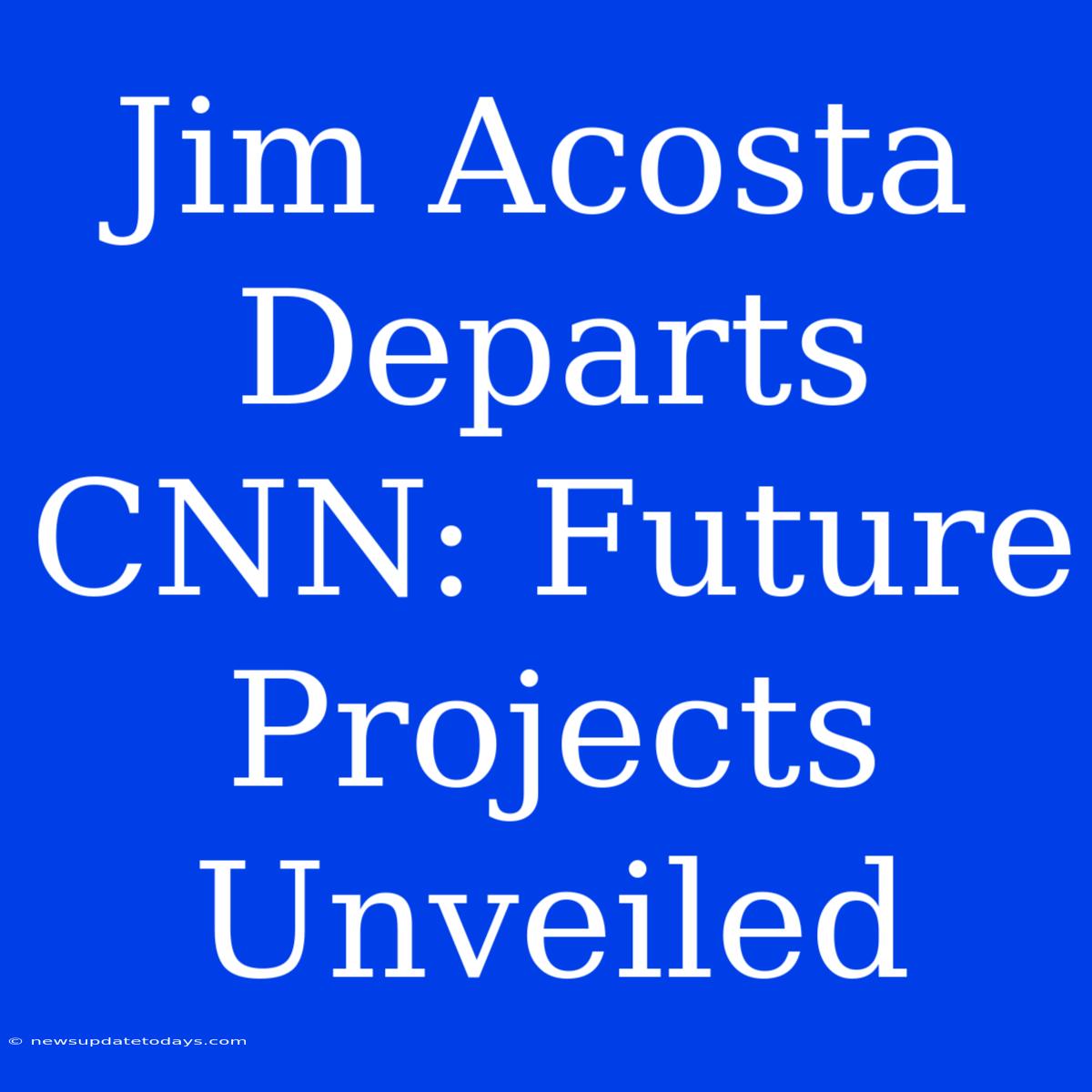 Jim Acosta Departs CNN: Future Projects Unveiled