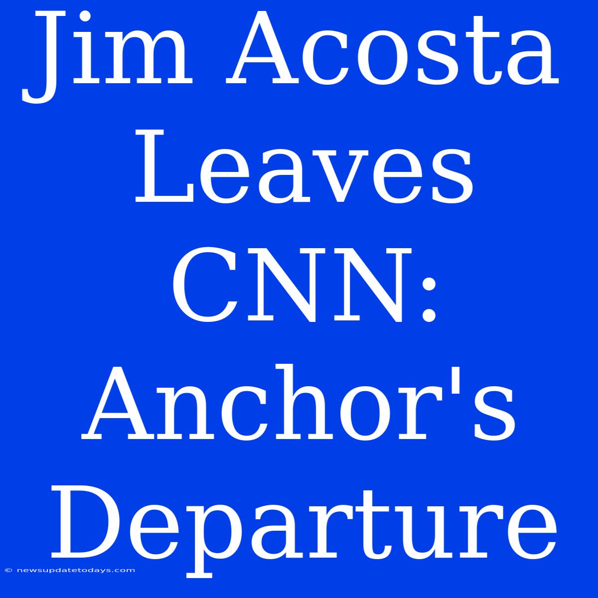 Jim Acosta Leaves CNN: Anchor's Departure