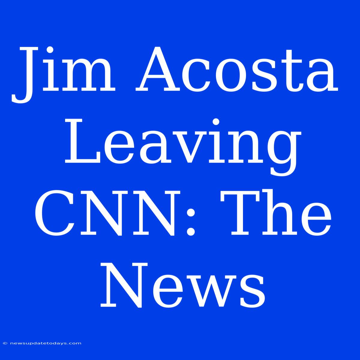 Jim Acosta Leaving CNN: The News