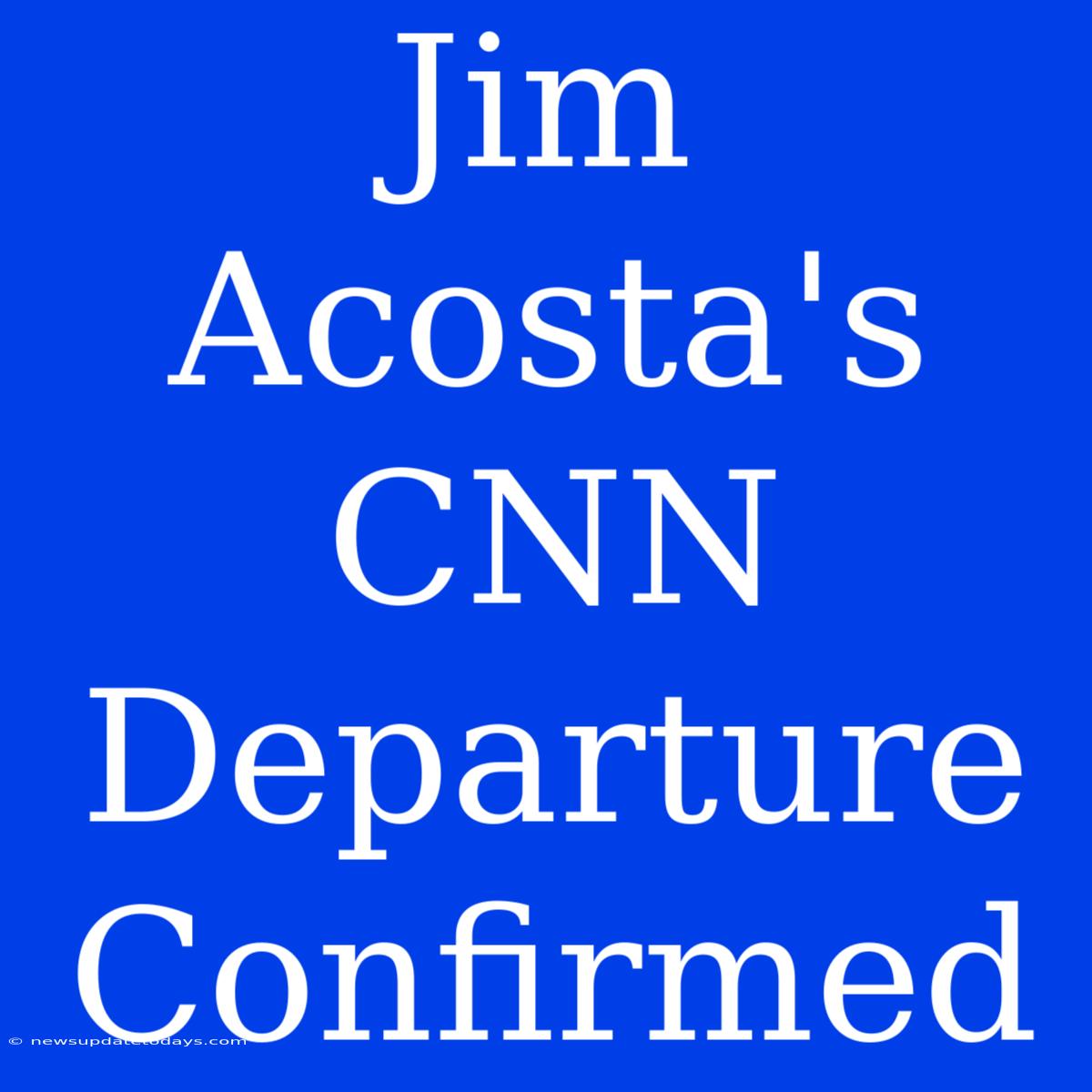 Jim Acosta's CNN Departure Confirmed