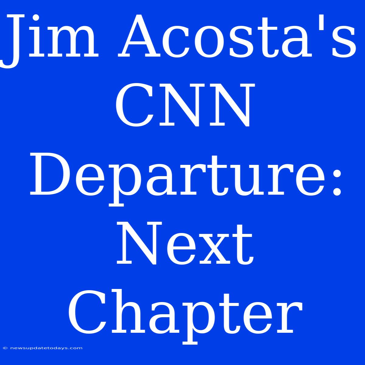 Jim Acosta's CNN Departure: Next Chapter