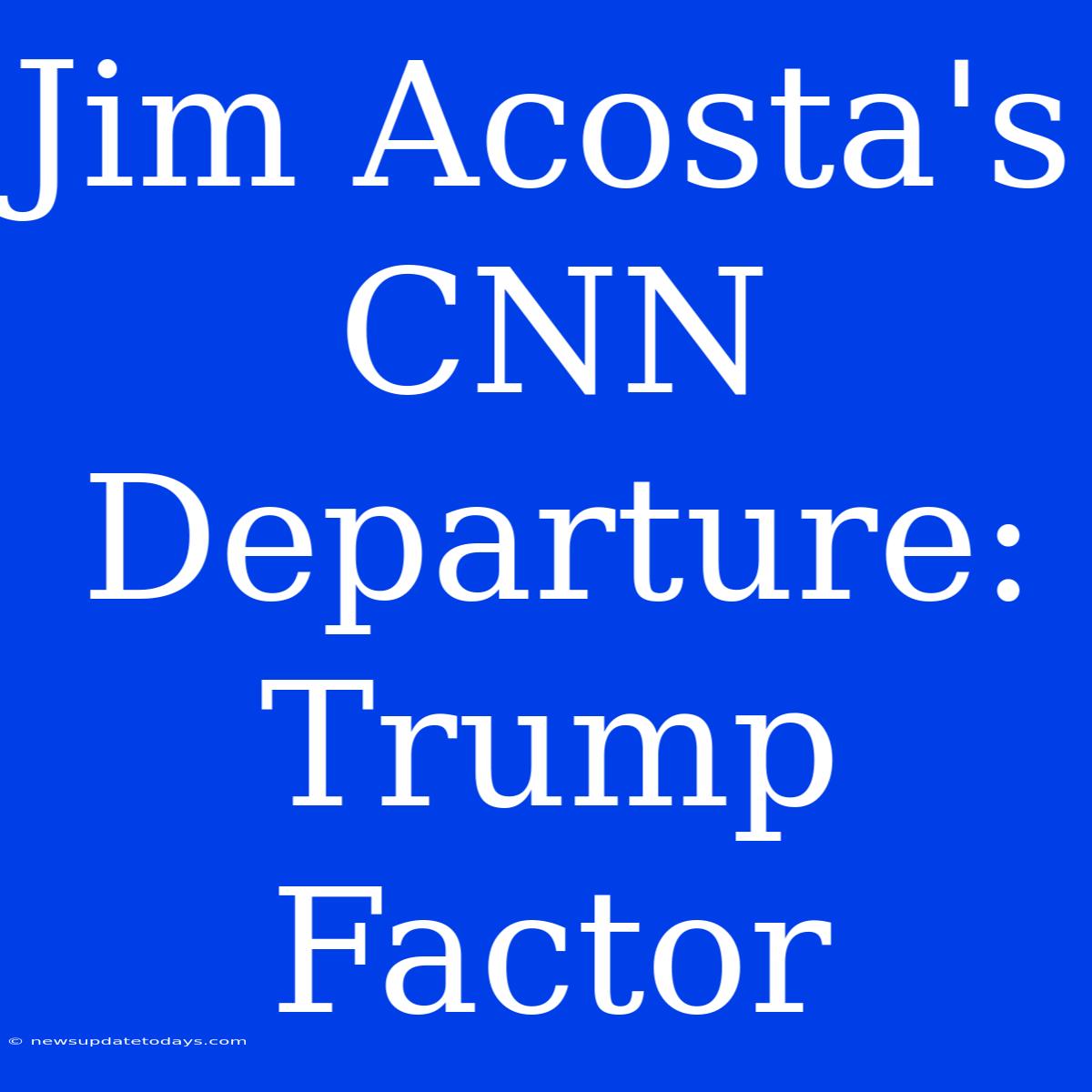 Jim Acosta's CNN Departure: Trump Factor