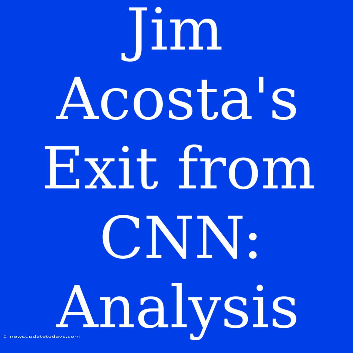 Jim Acosta's Exit From CNN: Analysis