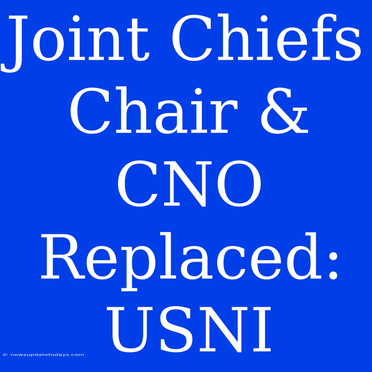 Joint Chiefs Chair & CNO Replaced: USNI