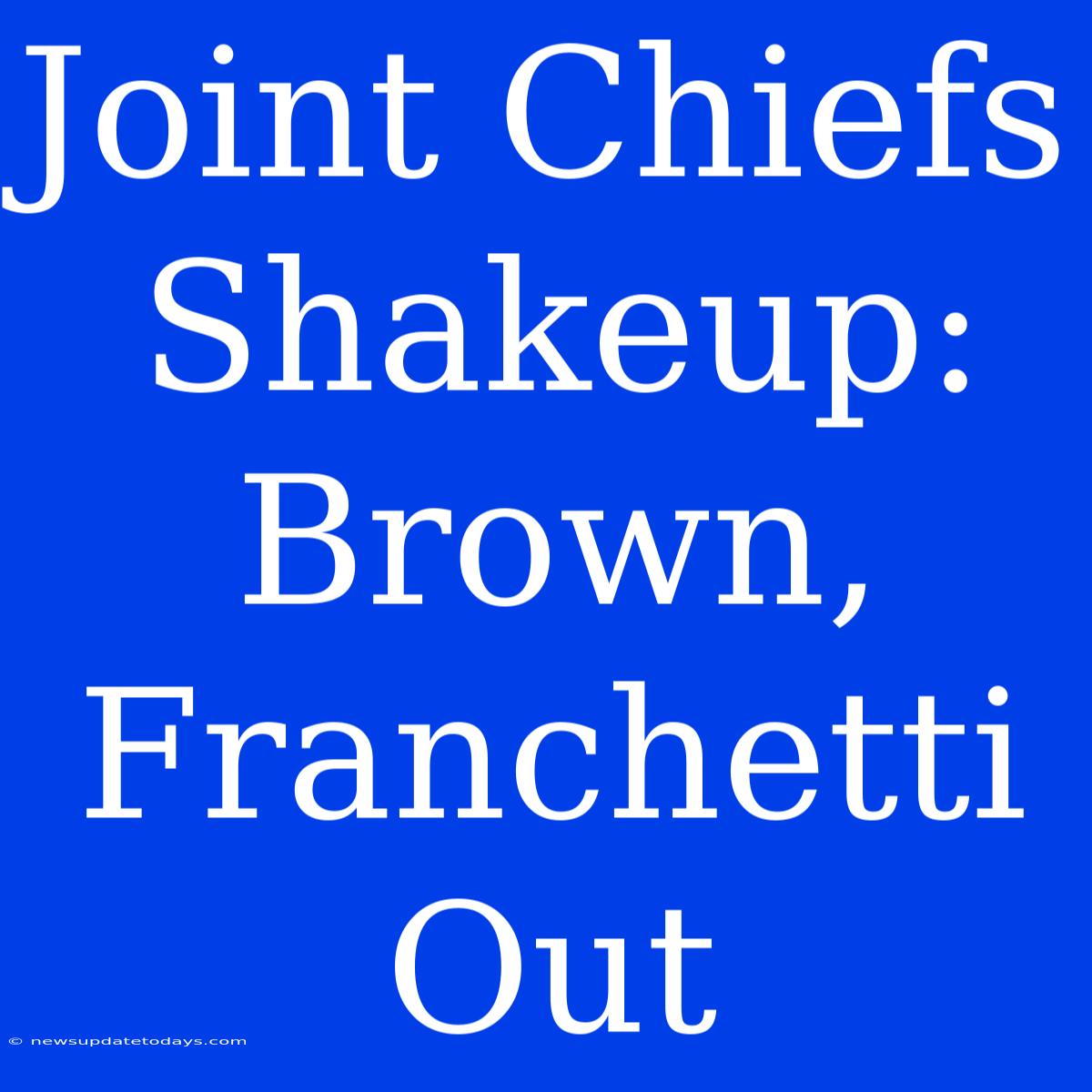 Joint Chiefs Shakeup: Brown, Franchetti Out