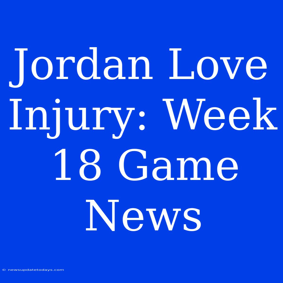 Jordan Love Injury: Week 18 Game News