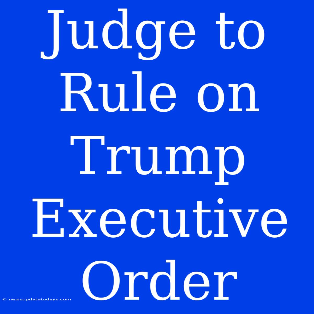 Judge To Rule On Trump Executive Order