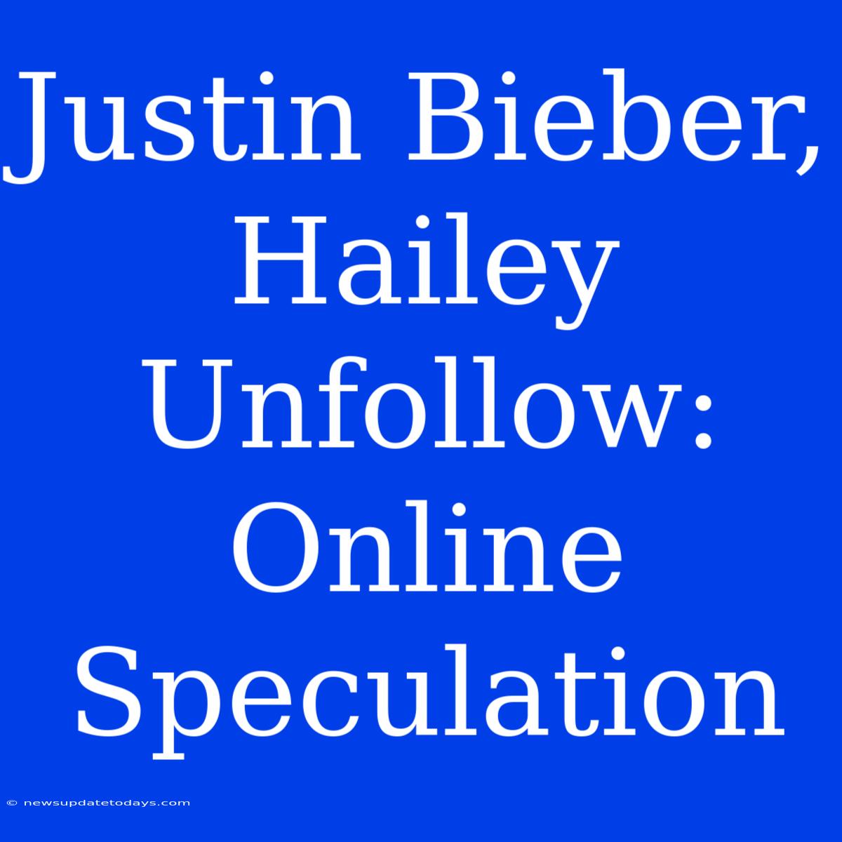 Justin Bieber, Hailey Unfollow: Online Speculation