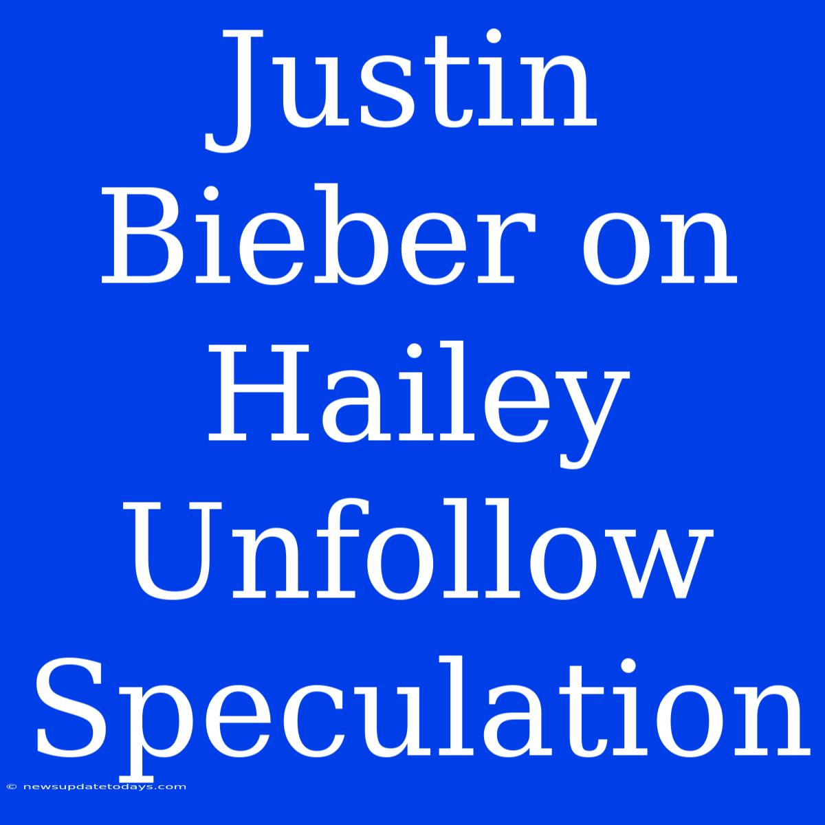 Justin Bieber On Hailey Unfollow Speculation