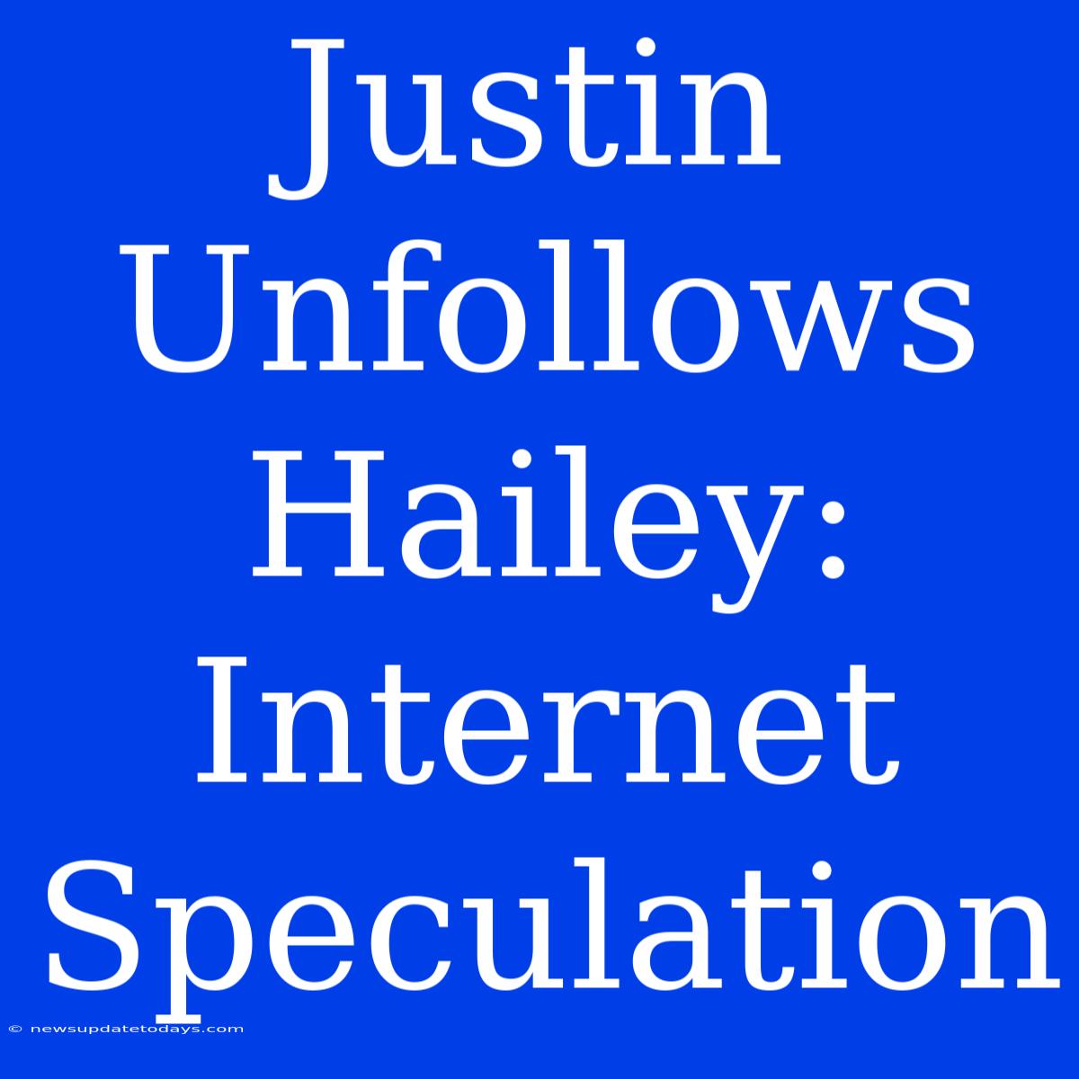 Justin Unfollows Hailey: Internet Speculation