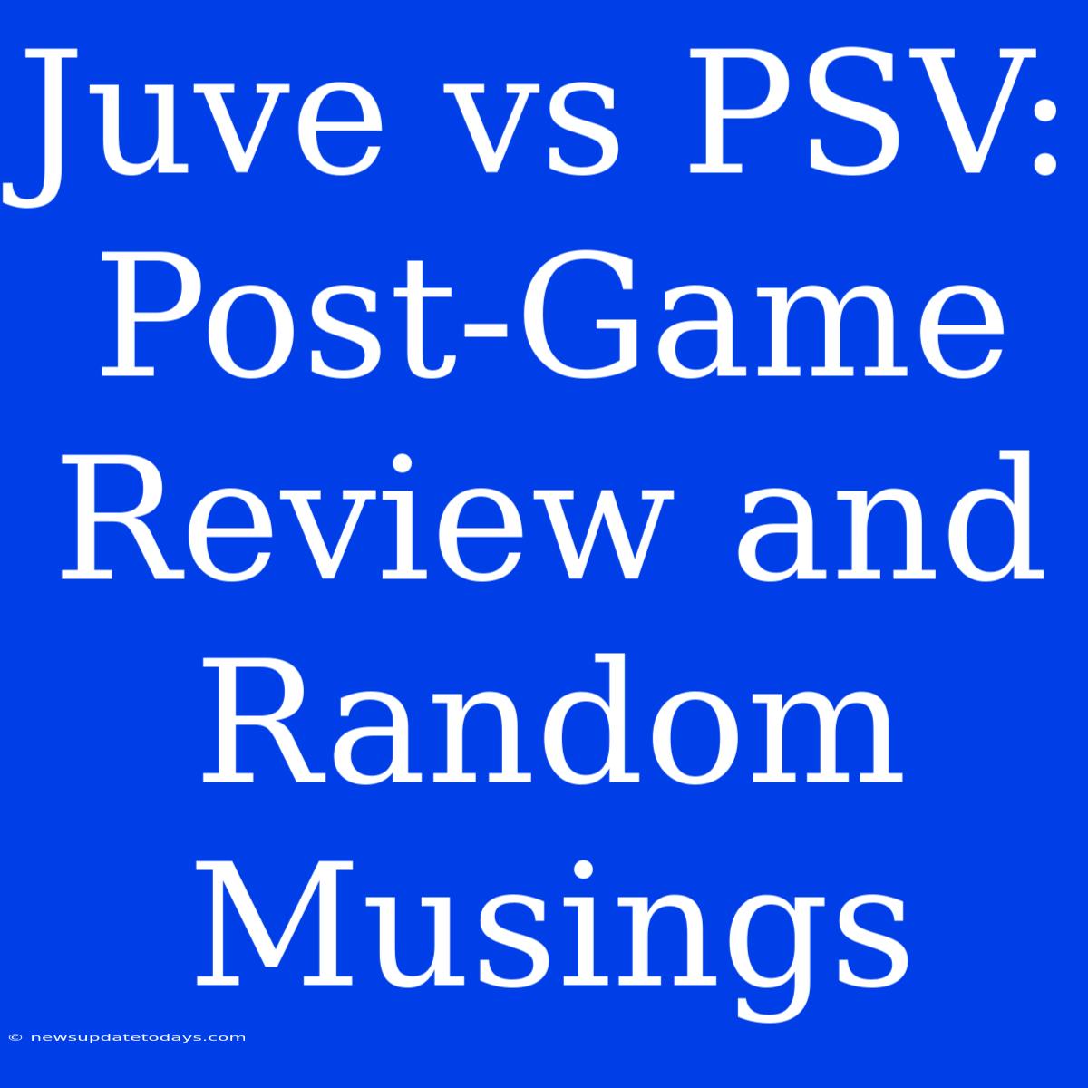 Juve Vs PSV: Post-Game Review And Random Musings