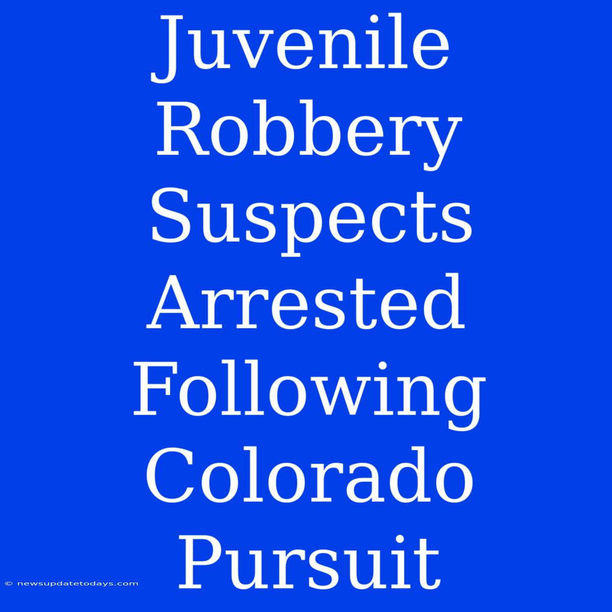 Juvenile Robbery Suspects Arrested Following Colorado Pursuit