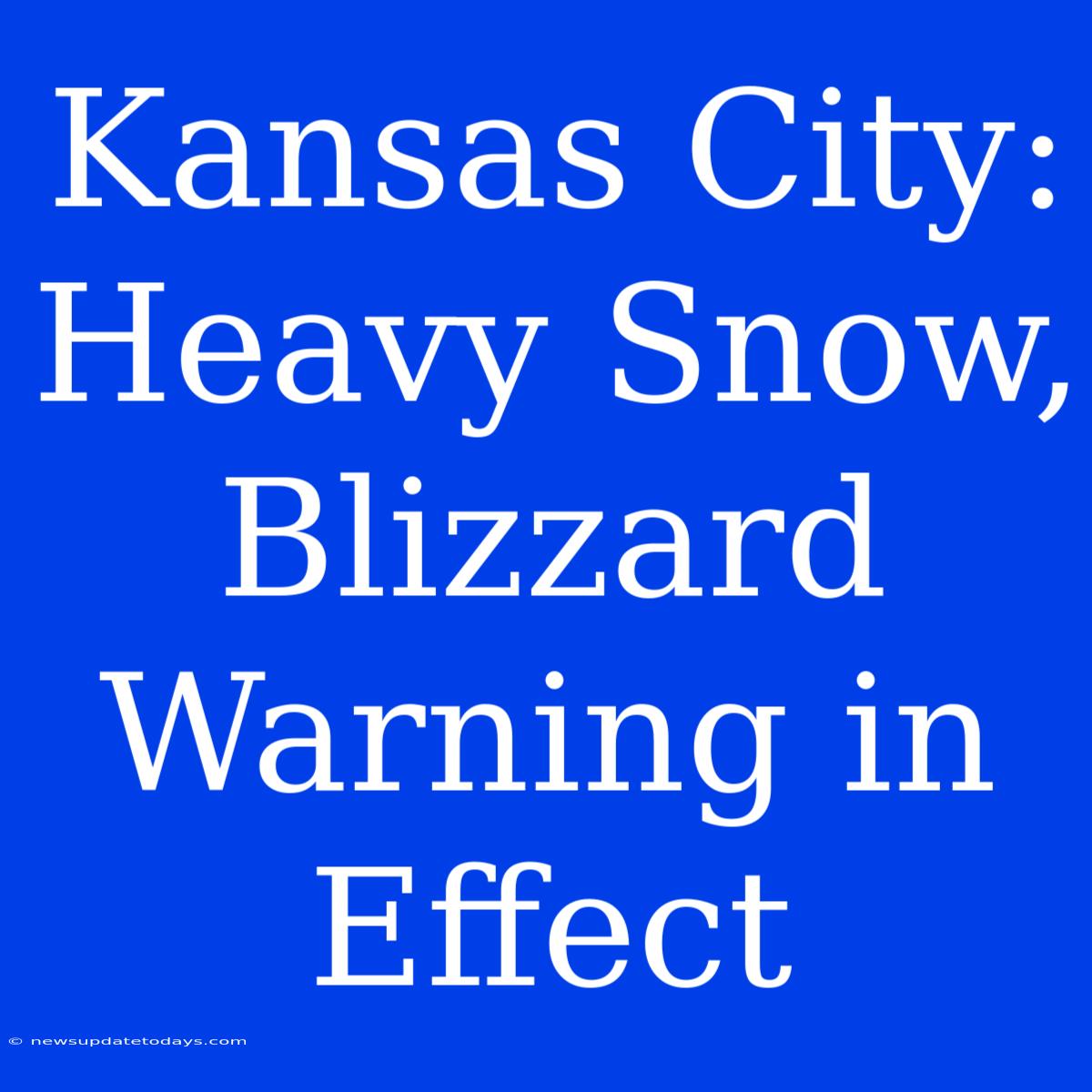 Kansas City: Heavy Snow, Blizzard Warning In Effect